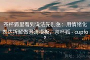 茶杯狐里看到说法先别急：用情绪化表达拆解做澄清模板，茶杯狐 - cupfox