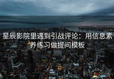 星辰影院里遇到引战评论：用信息素养练习做提问模板