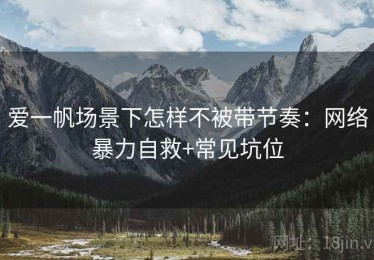 爱一帆场景下怎样不被带节奏：网络暴力自救+常见坑位