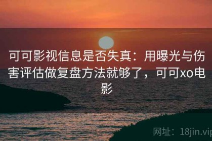 可可影视信息是否失真：用曝光与伤害评估做复盘方法就够了，可可xo电影
