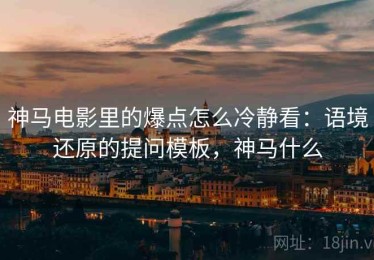 神马电影里的爆点怎么冷静看：语境还原的提问模板，神马什么