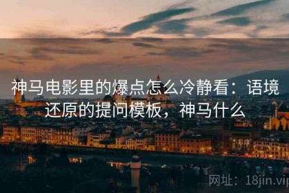 神马电影里的爆点怎么冷静看：语境还原的提问模板，神马什么