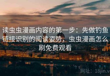 读虫虫漫画内容的第一步：先做钓鱼链接识别的阅读姿势，虫虫漫画怎么刷免费观看