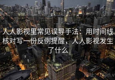 人人影视里常见误导手法：用时间线核对写一份反例提醒，人人影视发生了什么