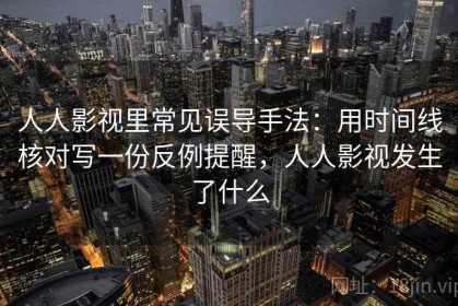人人影视里常见误导手法：用时间线核对写一份反例提醒，人人影视发生了什么