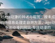 面对age动漫的转述与截图：按未成年人敏感信息处理走自测方法，age动漫专注动漫的网站-专注动漫的