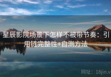 星辰影院场景下怎样不被带节奏：引用链完整性+自测方法