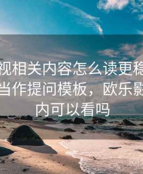 欧乐影视相关内容怎么读更稳：把语境还原当作提问模板，欧乐影视在国内可以看吗