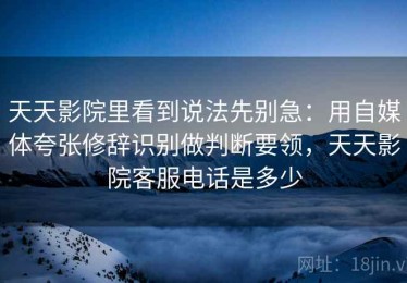 天天影院里看到说法先别急：用自媒体夸张修辞识别做判断要领，天天影院客服电话是多少