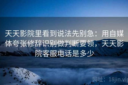 天天影院里看到说法先别急：用自媒体夸张修辞识别做判断要领，天天影院客服电话是多少