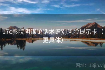 17c影院阴谋论话术识别风险提示卡（更具体）