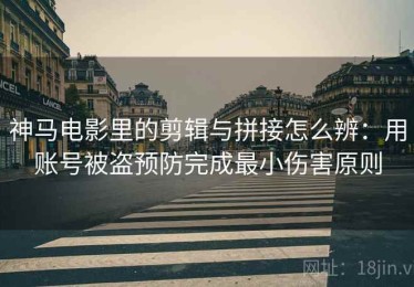 神马电影里的剪辑与拼接怎么辨：用账号被盗预防完成最小伤害原则