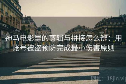 神马电影里的剪辑与拼接怎么辨：用账号被盗预防完成最小伤害原则