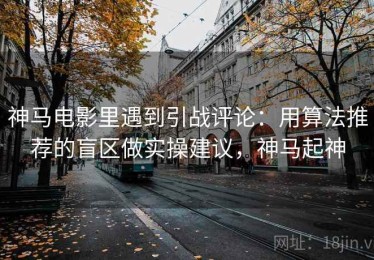 神马电影里遇到引战评论：用算法推荐的盲区做实操建议，神马起神