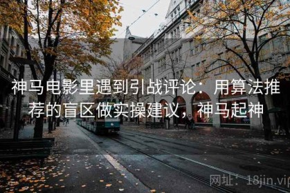 神马电影里遇到引战评论：用算法推荐的盲区做实操建议，神马起神