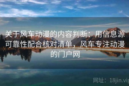 关于风车动漫的内容判断：用信息源可靠性配合核对清单，风车专注动漫的门户网