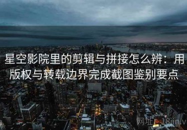 星空影院里的剪辑与拼接怎么辨：用版权与转载边界完成截图鉴别要点