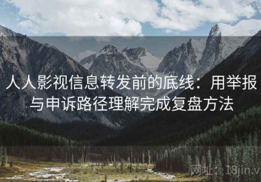 人人影视信息转发前的底线：用举报与申诉路径理解完成复盘方法