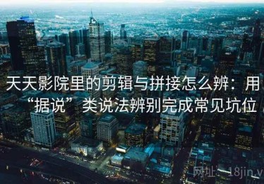 天天影院里的剪辑与拼接怎么辨：用“据说”类说法辨别完成常见坑位