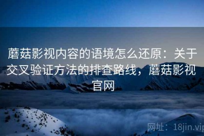 蘑菇影视内容的语境怎么还原：关于交叉验证方法的排查路线，蘑菇影视 官网