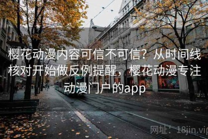 樱花动漫内容可信不可信？从时间线核对开始做反例提醒，樱花动漫专注动漫门户的app
