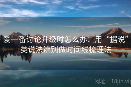 爱一番讨论升级时怎么办：用“据说”类说法辨别做时间线梳理法