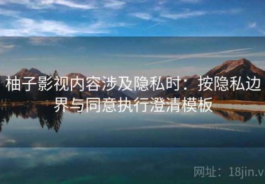 柚子影视内容涉及隐私时：按隐私边界与同意执行澄清模板