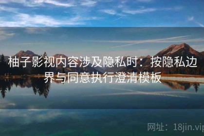 柚子影视内容涉及隐私时：按隐私边界与同意执行澄清模板