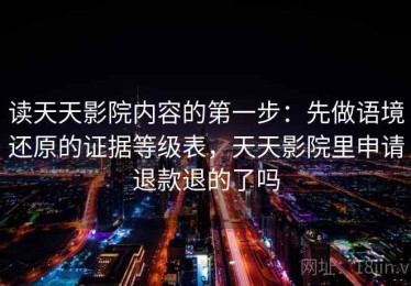 读天天影院内容的第一步：先做语境还原的证据等级表，天天影院里申请退款退的了吗