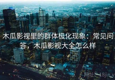 木瓜影视里的群体极化现象：常见问答，木瓜影视大全怎么样