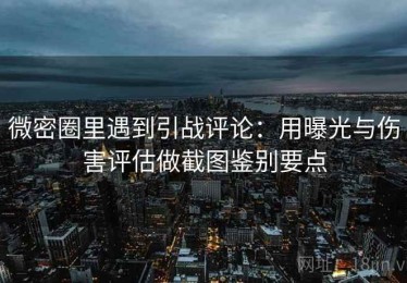 微密圈里遇到引战评论：用曝光与伤害评估做截图鉴别要点