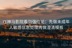 在神马影院看到强结论：先做未成年人敏感信息处理再做澄清模板