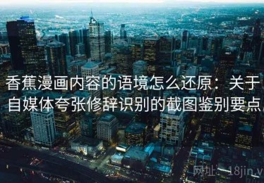 香蕉漫画内容的语境怎么还原：关于自媒体夸张修辞识别的截图鉴别要点