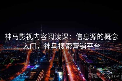 神马影视内容阅读课：信息源的概念入门，神马搜索营销平台