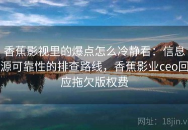 香蕉影视里的爆点怎么冷静看：信息源可靠性的排查路线，香蕉影业ceo回应拖欠版权费