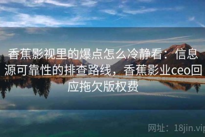 香蕉影视里的爆点怎么冷静看：信息源可靠性的排查路线，香蕉影业ceo回应拖欠版权费