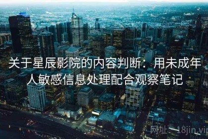 关于星辰影院的内容判断：用未成年人敏感信息处理配合观察笔记
