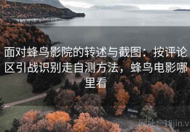 面对蜂鸟影院的转述与截图：按评论区引战识别走自测方法，蜂鸟电影哪里看