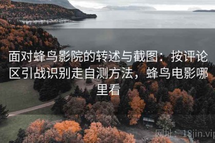 面对蜂鸟影院的转述与截图：按评论区引战识别走自测方法，蜂鸟电影哪里看