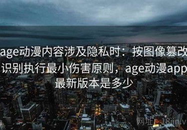 age动漫内容涉及隐私时：按图像篡改识别执行最小伤害原则，age动漫app最新版本是多少