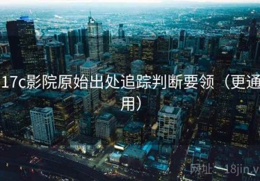 17c影院原始出处追踪判断要领（更通用）