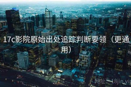 17c影院原始出处追踪判断要领（更通用）