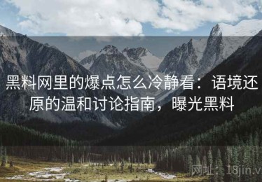 黑料网里的爆点怎么冷静看：语境还原的温和讨论指南，曝光黑料