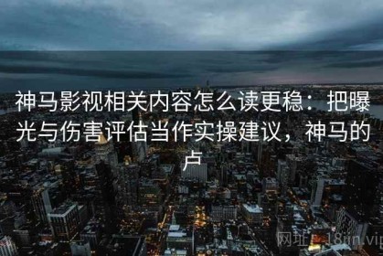 神马影视相关内容怎么读更稳：把曝光与伤害评估当作实操建议，神马的卢