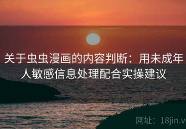关于虫虫漫画的内容判断：用未成年人敏感信息处理配合实操建议