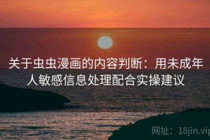 关于虫虫漫画的内容判断：用未成年人敏感信息处理配合实操建议