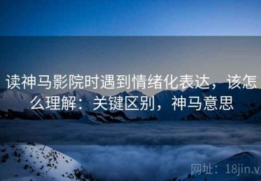 读神马影院时遇到情绪化表达，该怎么理解：关键区别，神马意思