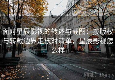 面对星辰影视的转述与截图：按版权与转载边界走核对清单，星辰影视怎么样