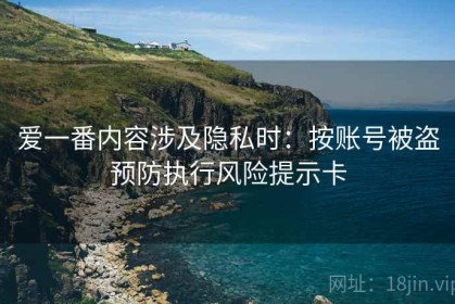 爱一番内容涉及隐私时：按账号被盗预防执行风险提示卡