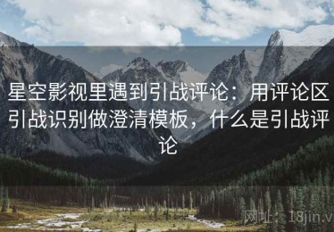 星空影视里遇到引战评论：用评论区引战识别做澄清模板，什么是引战评论